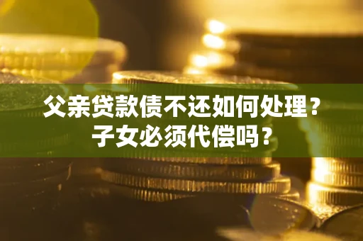 北京父亲贷款债不还如何处理？子女必须代偿吗？