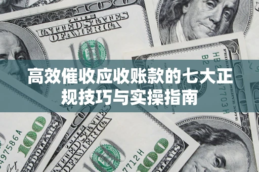 北京高效催收应收账款的七大正规技巧与实操指南