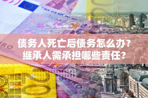 北京债务人死亡后债务怎么办？继承人需承担哪些责任？