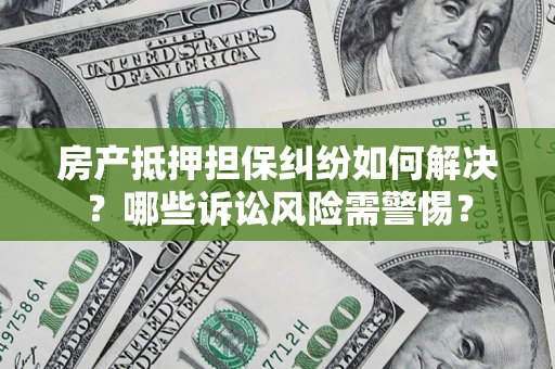 北京房产抵押担保纠纷如何解决？哪些诉讼风险需警惕？