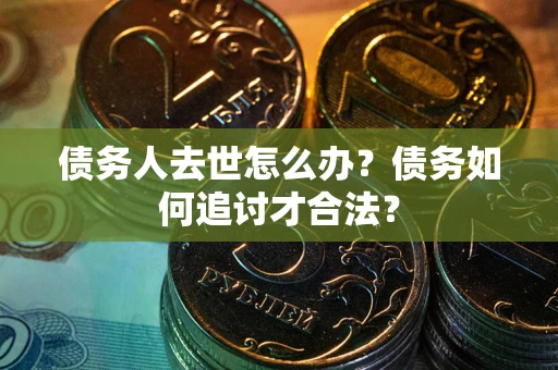 北京债务人去世怎么办？债务如何追讨才合法？
