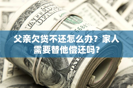 北京父亲欠贷不还怎么办？家人需要替他偿还吗？
