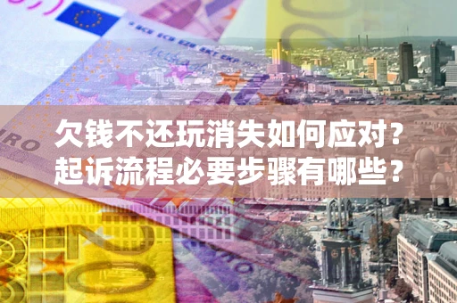 北京欠钱不还玩消失如何应对？起诉流程必要步骤有哪些？