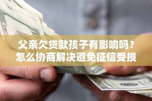 北京父亲欠贷款孩子有影响吗？怎么协商解决避免征信受损？