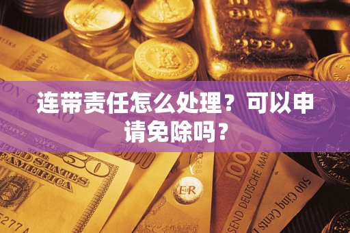 北京连带责任怎么处理？可以申请免除吗？