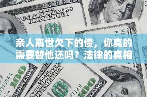 北京亲人离世欠下的债，你真的需要替他还吗？法律的真相或许与你想的不一样