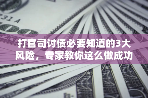 北京打官司讨债必要知道的3大风险，专家教你这么做成功率飙升