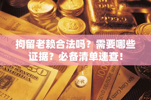 北京拘留老赖合法吗？需要哪些证据？必备清单速查！
