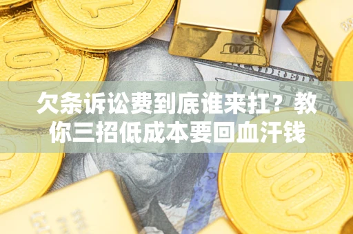 北京欠条诉讼费到底谁来扛？教你三招低成本要回血汗钱