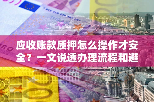 北京应收账款质押怎么操作才安全？一文说透办理流程和避险绝招